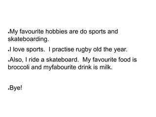 ●My favourite hobbies are do sports and
skateboarding.
●I love sports. I practise rugby old the year.
●Also, I ride a skat...