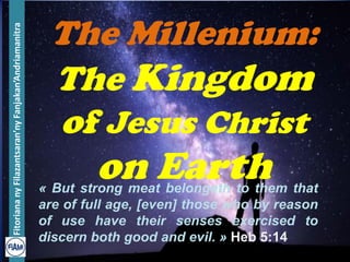 FitoriananyFilazantsaran’nyFanjakan’Andriamanitra
The Millenium:
The Kingdom
of Jesus Christ
on Earth« But strong meat belongeth to them that
are of full age, [even] those who by reason
of use have their senses exercised to
discern both good and evil. » Heb 5:14
 