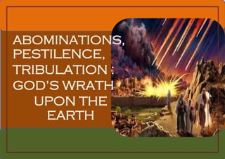 ABOMINATIONS,
PESTILENCE,
TRIBULATION :
GOD’S WRATH
UPON THE
EARTH
 
