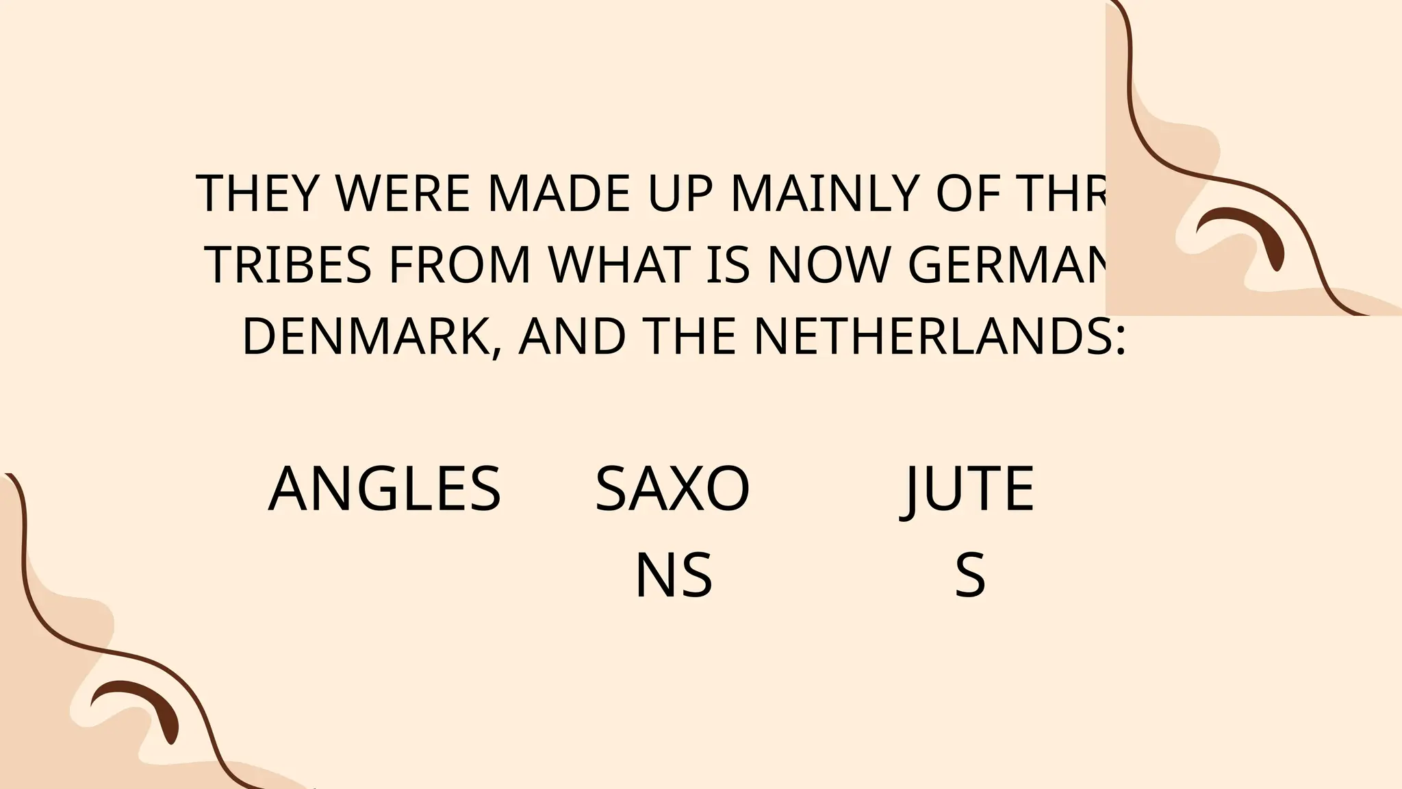 THEY WERE MADE UP MAINLY OF THREE
TRIBES FROM WHAT IS NOW GERMANY,
DENMARK, AND THE NETHERLANDS:
ANGLES SAXO
NS
JUTE
S
 