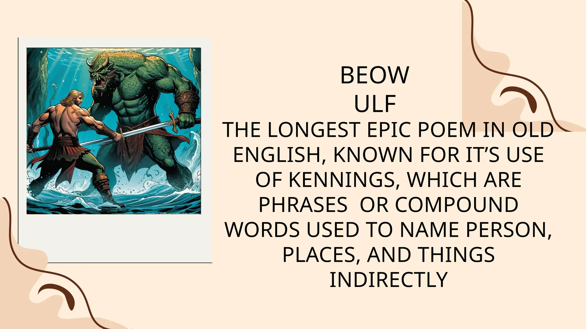 BEOW
ULF
THE LONGEST EPIC POEM IN OLD
ENGLISH, KNOWN FOR IT’S USE
OF KENNINGS, WHICH ARE
PHRASES OR COMPOUND
WORDS USED TO NAME PERSON,
PLACES, AND THINGS
INDIRECTLY
 