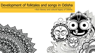 Development of folktales and songs in Odisha
~Rich literary and cultural legacy of Odisha.
 
