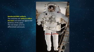 Reinforced EMU uniform.
The costumes are white to reflect
the heat and stand out against the
darkness of the space.
The red stripes serve to
differentiate astronauts.
 