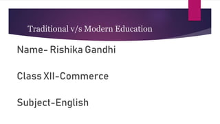 Traditional v/s Modern Education
Name- Rishika Gandhi
Class XII-Commerce
Subject-English
 