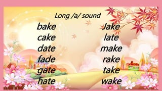 HEIZEL JADE A. MENDOZA, TEACHER 1
MARAHAN ELEMENTARY SCHOOL
bake
cake
date
fade
gate
hate
Jake
late
make
rake
take
wake
Long /a/ sound
 