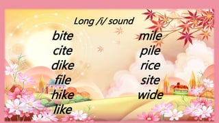 HEIZEL JADE A. MENDOZA, TEACHER 1
MARAHAN ELEMENTARY SCHOOL
bite
cite
dike
file
hike
like
mile
pile
rice
site
wide
Long /i/ sound
 