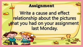 Assignment
HEIZEL JADE A. MENDOZA, TEACHER 1
MARAHAN ELEMENTARY SCHOOL
Write a cause and effect
relationship about the pictures
that you had on your assignment
last Monday.
 