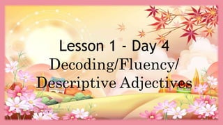 HEIZEL JADE A. MENDOZA, TEACHER 1
MARAHAN ELEMENTARY SCHOOL
Lesson 1 - Day 4
Decoding/Fluency/
Descriptive Adjectives
 