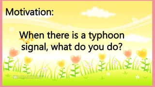HEIZEL JADE A. MENDOZA, TEACHER 1
MARAHAN ELEMENTARY SCHOOL
Motivation:
When there is a typhoon
signal, what do you do?
 