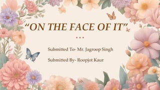 “ON THE FACE OF IT”
Submitted To- Mr. Jagroop Singh
Submitted By- Roopjot Kaur
 