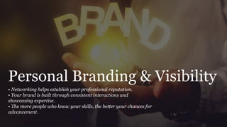 Personal Branding & Visibility
• Networking helps establish your professional reputation.
• Your brand is built through consistent interactions and
showcasing expertise.
• The more people who know your skills, the better your chances for
advancement.
 