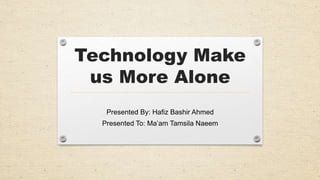 Technology Make
us More Alone
Presented By: Hafiz Bashir Ahmed
Presented To: Ma’am Tamsila Naeem
 