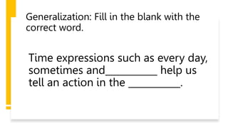 Generalization: Fill in the blank with the
correct word.
Time expressions such as every day,
sometimes and___________ help us
tell an action in the ___________.
 