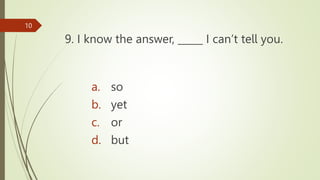 9. I know the answer, _____ I can’t tell you.
10
a. so
b. yet
c. or
d. but
 