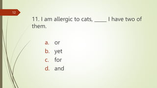 11. I am allergic to cats, _____ I have two of
them.
12
a. or
b. yet
c. for
d. and
 