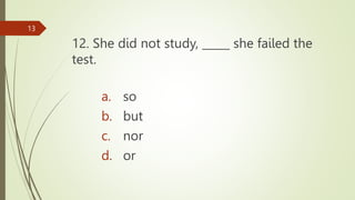 12. She did not study, _____ she failed the
test.
13
a. so
b. but
c. nor
d. or
 