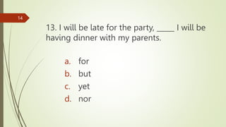 13. I will be late for the party, _____ I will be
having dinner with my parents.
14
a. for
b. but
c. yet
d. nor
 