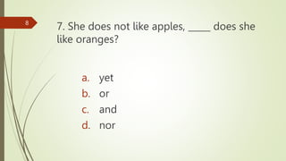 7. She does not like apples, _____ does she
like oranges?
8
a. yet
b. or
c. and
d. nor
 