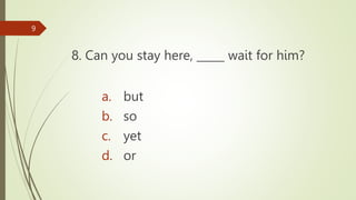 8. Can you stay here, _____ wait for him?
9
a. but
b. so
c. yet
d. or
 