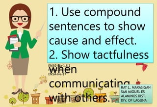 1. Use compound
sentences to show
cause and effect.
2. Show tactfulness
when
communicating
with others.
EN5G-IVa-1.8.1
EN5VC-IVa –3.7
EN5A-Iva-17
 
