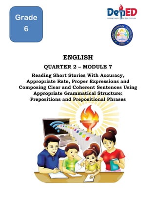ENGLISH
QUARTER 2 – MODULE 7
Reading Short Stories With Accuracy,
Appropriate Rate, Proper Expressions and
Composing Clear and Coherent Sentences Using
Appropriate Grammatical Structure:
Prepositions and Prepositional Phrases
Grade
6
 