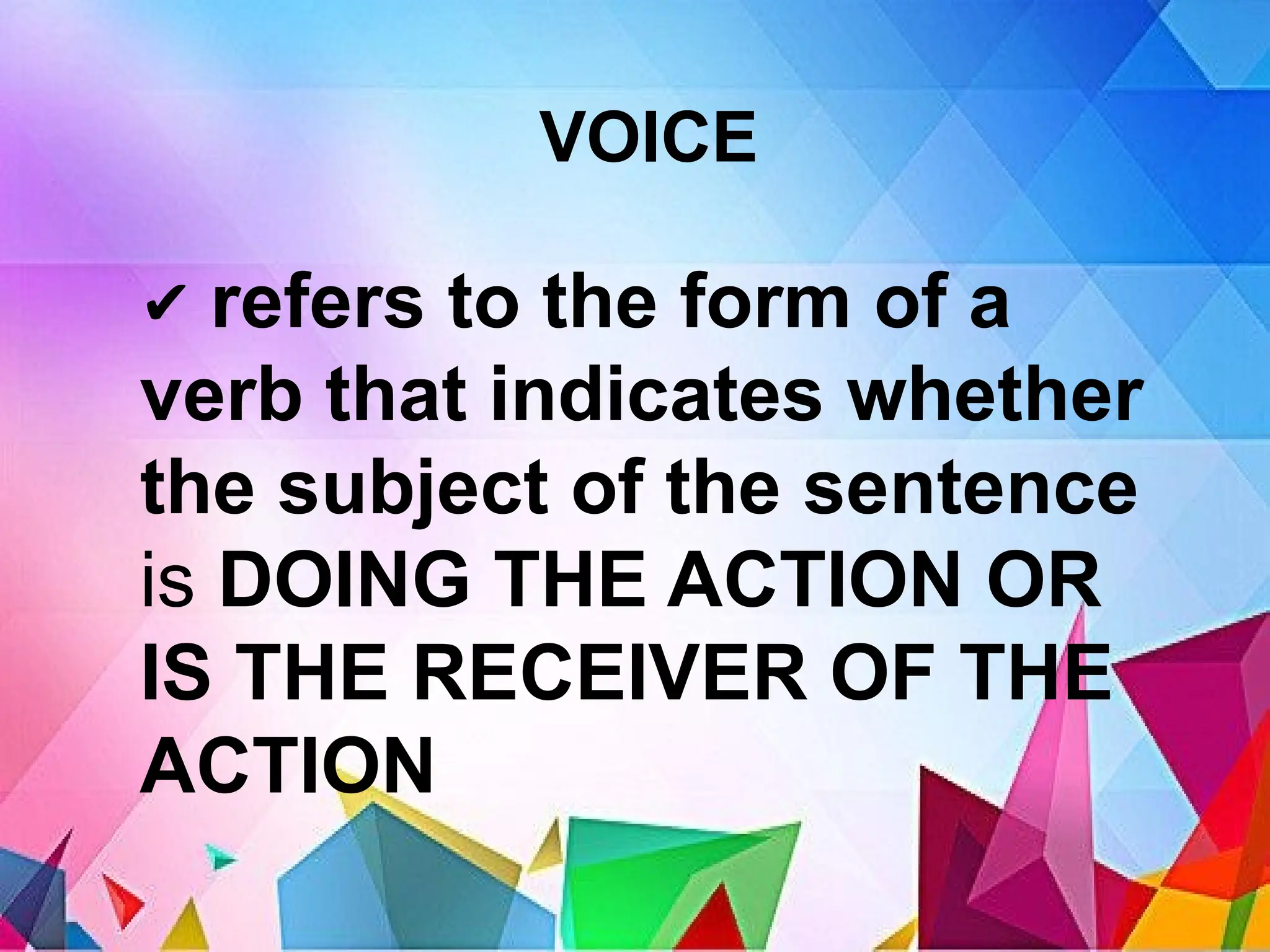 VOICE
✔ refers to the form of a
verb that indicates whether
the subject of the sentence
is DOING THE ACTION OR
IS THE RECEIVER OF THE
ACTION
 