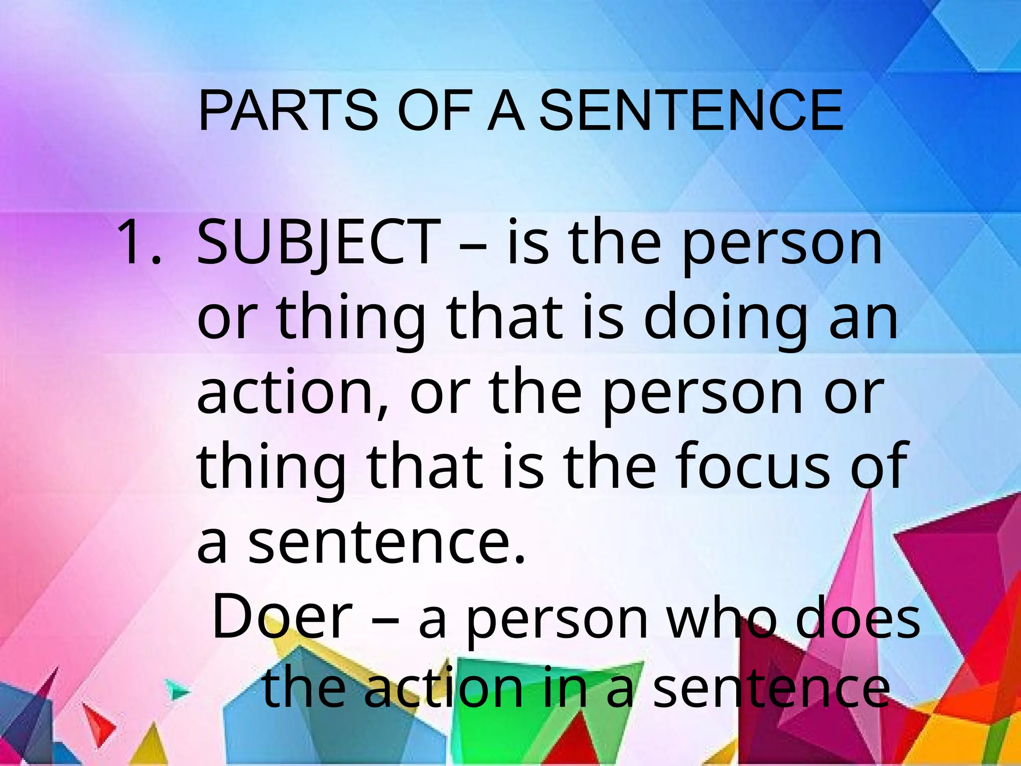 PARTS OF A SENTENCE
1. SUBJECT – is the person
or thing that is doing an
action, or the person or
thing that is the focus of
a sentence.
Doer – a person who does
the action in a sentence
 