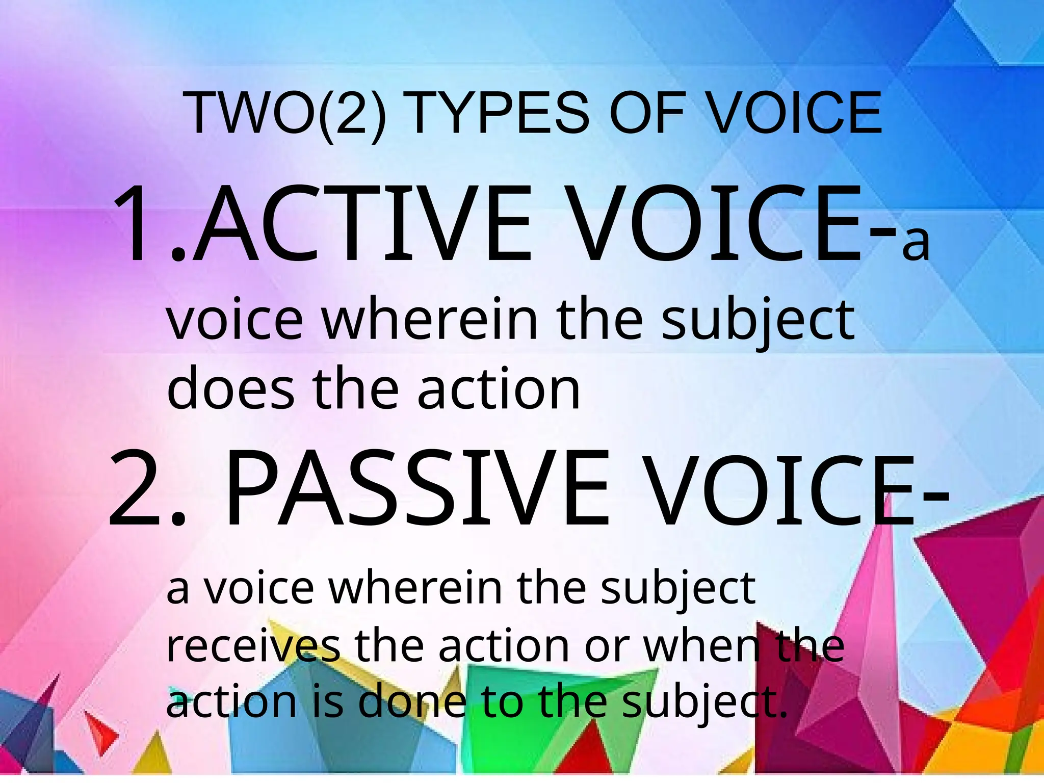 TWO(2) TYPES OF VOICE
1.ACTIVE VOICE-a
voice wherein the subject
does the action
2. PASSIVE VOICE-
a voice wherein the subject
receives the action or when the
action is done to the subject.
 