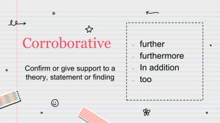 Confirm or give support to a
theory, statement or finding
Corroborative ● further
● furthermore
● In addition
● too
 