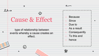 type of relationship between
events whereby a cause creates an
effect.
Cause & Effect
● Because
● Since
● Due to
● As a result
● Consequently
● To this end
● hence
 