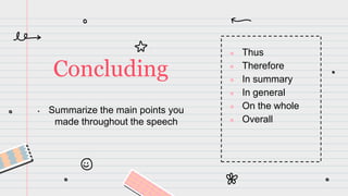 • Summarize the main points you
made throughout the speech
Concluding
● Thus
● Therefore
● In summary
● In general
● On the whole
● Overall
 