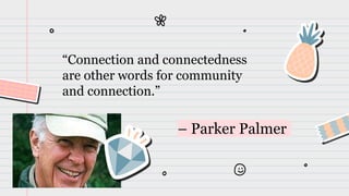 – Parker Palmer
“Connection and connectedness
are other words for community
and connection.”
 