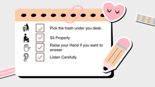 Pick the trash under you desk.
Sit Properly
Raise your Hand if you want to
answer
Listen Carefully
 
