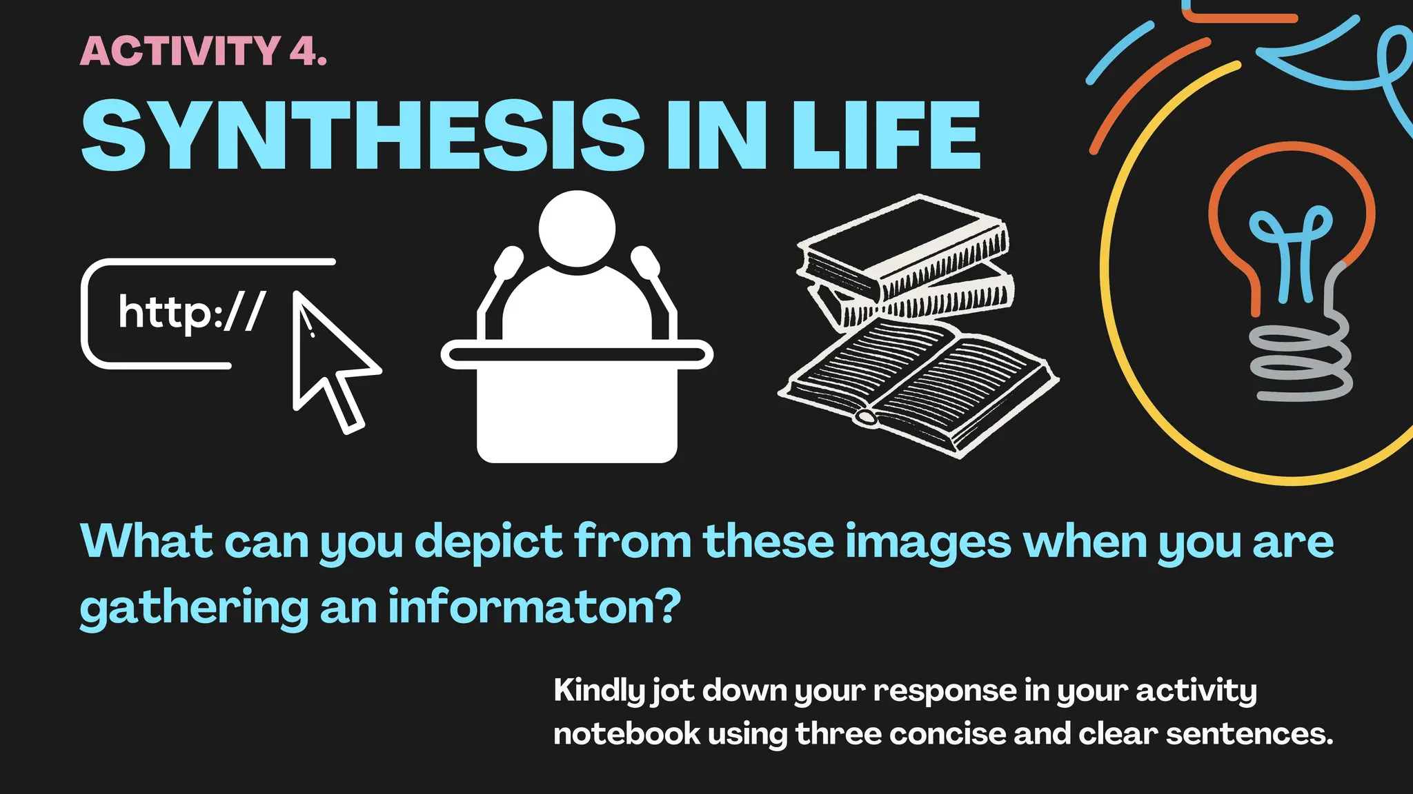 SYNTHESIS IN LIFE
What can you depict from these images when you are
gathering an informaton?
Kindly jot down your response in your activity
notebook using three concise and clear sentences.
ACTIVITY 4.
 