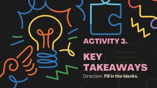 KEY
TAKEAWAYS
Direction: Fill in the blanks.
ACTIVITY 3.
 