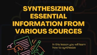 SYNTHESIZING
ESSENTIAL
INFORMATION FROM
VARIOUS SOURCES
In this lesson you will learn
how to synthesize
 