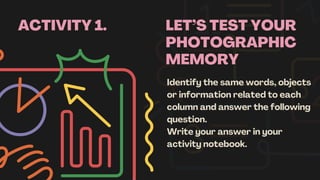 LET’S TEST YOUR
PHOTOGRAPHIC
MEMORY
Identify the same words, objects
or information related to each
column and answer the following
question.
Write your answer in your
activity notebook.
ACTIVITY 1.
 
