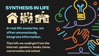 SYNTHESIS IN LIFE
In real-life scenarios, we
often unconsciously
integrate information.
That info we could get from the
internet, speakers, books, home,
conversation and school.
 