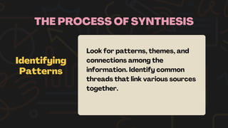 THE PROCESS OF SYNTHESIS
Identifying
Patterns
Look for patterns, themes, and
connections among the
information. Identify common
threads that link various sources
together.
 