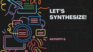 LET’S
SYNTHESIZE!
ACTIVITY 5.
 