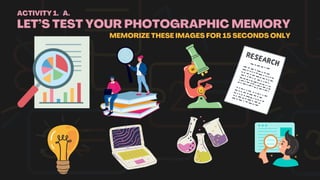 LET’S TEST YOUR PHOTOGRAPHIC MEMORY
MEMORIZE THESE IMAGES FOR 15 SECONDS ONLY
ACTIVITY 1. A.
 