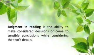 Judgment in reading is the ability to
make considered decisions or come to
sensible conclusions while considering
the text's details.
 
