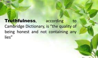Truthfulness, according to
Cambridge Dictionary, is “the quality of
being honest and not containing any
lies”
 