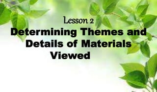 Lesson 2
Determining Themes and
Details of Materials
Viewed
 