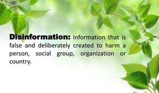 Disinformation: Information that is
false and deliberately created to harm a
person, social group, organization or
country.
 
