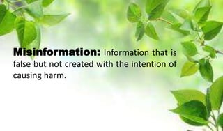 Misinformation: Information that is
false but not created with the intention of
causing harm.
 