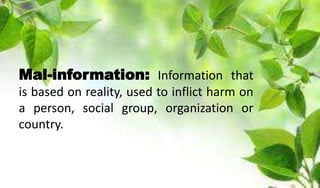 Mal-information: Information that
is based on reality, used to inflict harm on
a person, social group, organization or
country.
 