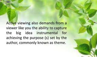 Active viewing also demands from a
viewer like you the ability to capture
the big idea instrumental for
achieving the purpose (s) set by the
author, commonly known as theme.
 