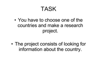 TASK You have to choose one of the countries and make a research project. The project consists of looking for information about the country.