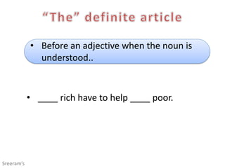 • Before an adjective when the noun is
understood..
• ____ rich have to help ____ poor.
Sreeram’s
 